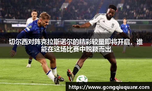切尔西对阵克拉斯诺尔的精彩较量即将开启，谁能在这场比赛中脱颖而出